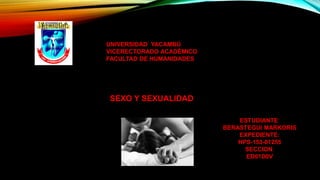 UNIVERSIDAD YACAMBÚ
VICERECTORADO ACADÉMICO
FACULTAD DE HUMANIDADES
SEXO Y SEXUALIDAD
ESTUDIANTE:
BERASTEGUI MARKORIS
EXPEDIENTE:
HPS-153-01255
SECCION:
ED01D0V
 