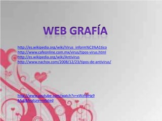 http://es.wikipedia.org/wiki/Virus_inform%C3%A1tico
http://www.cafeonline.com.mx/virus/tipos-virus.html
http://es.wikipedia.org/wiki/Antivirus
http://www.nachox.com/2008/12/23/tipos-de-antivirus/




http://www.youtube.com/watch?v=xWzhpHg9
MuE&feature=related
 