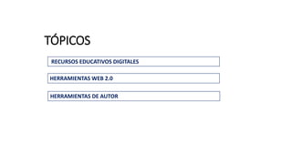HERRAMIENTAS WEB 2.0
RECURSOS EDUCATIVOS DIGITALES
TÓPICOS
HERRAMIENTAS DE AUTOR
 