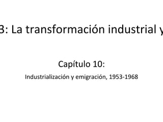 Capítulo 10:
Industrialización y emigración, 1953-1968
3: La transformación industrial y
 