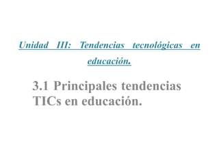 Unidad III: Tendencias tecnológicas en
educación.
3.1 Principales tendencias
TICs en educación.
 