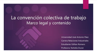 La convención colectiva de trabajo
Marco legal y contenido
Universidad José Antonio Páez
Carrera Relaciones Industriales
Estudiante: Edilian Romero
Profesora: Nohelia Duran
 