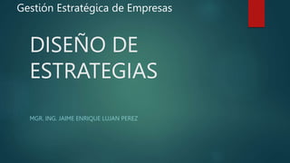 DISEÑO DE
ESTRATEGIAS
MGR. ING. JAIME ENRIQUE LUJAN PEREZ
Gestión Estratégica de Empresas
 