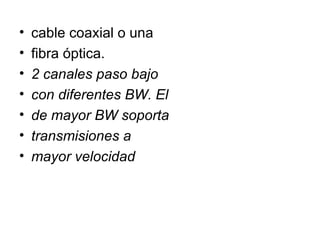 cable coaxial o una fibra óptica. 2 canales paso bajo con diferentes BW. El de mayor BW soporta transmisiones a mayor velocidad 
