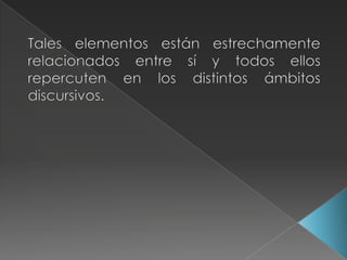Tales elementos están estrechamente relacionados entre sí y todos ellos repercuten en los distintos ámbitos discursivos.