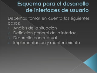 Esquema para el desarrollo de interfaces de usuarioDebemos tomar en cuenta los siguientes pasos:Análisis de la situación Definición general de la interfazDesarrollo conceptualImplementación y mantenimiento