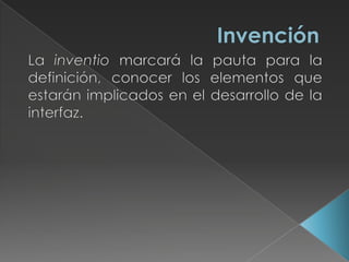 InvenciónLa inventio marcará la pauta para la definición, conocer los elementos que estarán implicados en el desarrollo de la interfaz. 