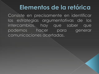 Elementos de la retóricaConsiste en precisamente en identificar las estrategias argumentativas de los intercambios, hay que saber que podemos hacer para generar comunicaciones acertadas.