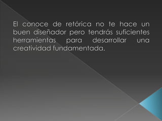 El conoce de retórica no te hace un buen diseñador pero tendrás suficientes herramientas para desarrollar una creatividad fundamentada.   