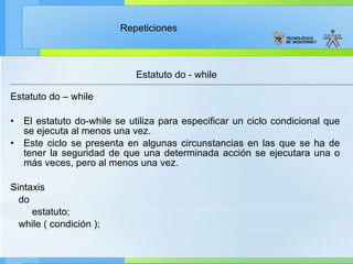Estatuto do – while El estatuto do-while se utiliza para especificar un ciclo condicional que se ejecuta al menos una vez. Este ciclo se presenta en algunas circunstancias en las que se ha de tener la seguridad de que una determinada acción se ejecutara una o más veces, pero al menos una vez. Sintaxis do estatuto; while ( condición );  Estatuto do - while 