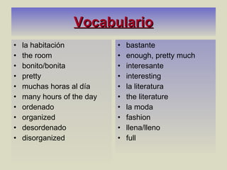 Vocabulario la habitación the room bonito/bonita pretty muchas horas al día many hours of the day ordenado organized desordenado disorganized bastante enough, pretty much interesante interesting la literatura the literature la moda fashion llena/lleno full 