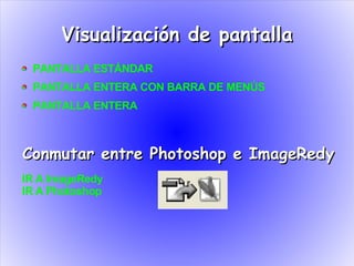 Visualización de pantalla
 PANTALLA ESTÁNDAR
 PANTALLA ENTERA CON BARRA DE MENÚS
 PANTALLA ENTERA



Conmutar entre Photoshop e ImageRedy
IR A ImageRedy
IR A Photoshop
 