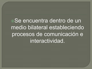 Se encuentra dentro de un
medio bilateral estableciendo
procesos de comunicación e
       interactividad.
 