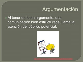  Altener un buen argumento, una
 comunicación bien estructurada, llama la
 atención del público potencial.




                http://www.unav.es/penal/bartulos/argumentacion.html
 