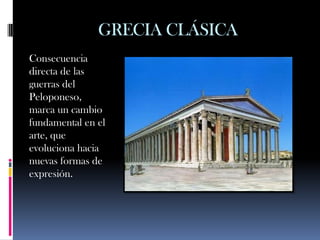 GRECIA CLÁSICA
Consecuencia
directa de las
guerras del
Peloponeso,
marca un cambio
fundamental en el
arte, que
evoluciona hacia
nuevas formas de
expresión.
 