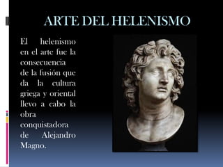 ARTE DEL HELENISMO
El helenismo
en el arte fue la
consecuencia
de la fusión que
da la cultura
griega y oriental
llevo a cabo la
obra
conquistadora
de Alejandro
Magno.
 