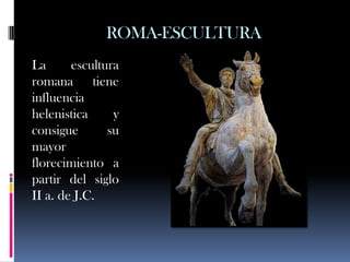 ROMA-ESCULTURA
La      escultura
romana tiene
influencia
helenistica     y
consigue       su
mayor
florecimiento a
partir del siglo
II a. de J.C.
 