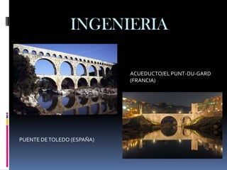 INGENIERIA

                            ACUEDUCTO/EL PUNT-DU-GARD
                            (FRANCIA)




PUENTE DE TOLEDO (ESPAÑA)
 