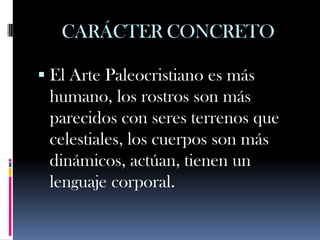 CARÁCTER CONCRETO

 El Arte Paleocristiano es más
 humano, los rostros son más
 parecidos con seres terrenos que
 celestiales, los cuerpos son más
 dinámicos, actúan, tienen un
 lenguaje corporal.
 