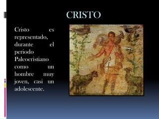 CRISTO
Cristo         es
representado,
durante        el
periodo
Paleocristiano
como          un
hombre      muy
joven, casi un
adolescente.
 