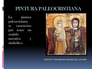 PINTURA PALEOCRISTIANA
La        pintura
paleocristiana
se caracterizo
por tener un
sentido
narrativo       y
simbólico.



                    CRISTO Y SAN MENAS/ MUSEO DE LOUVRE
 