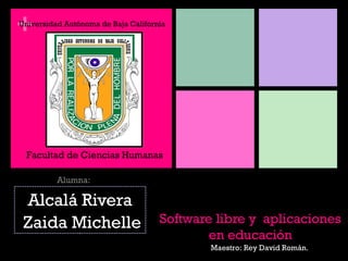 +
Universidad Autónoma de Baja California




 Facultad de Ciencias Humanas

          Alumna:

 Alcalá Rivera
 Zaida Michelle                      Software libre y aplicaciones
                                             en educación
                                             Maestro: Rey David Román.
 