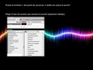 Pulsar el símbolo + del panel de acciones “o doble clic sobre la acción”



Elegir el tipo de evento que causara la acción (aparecen debajo).
 