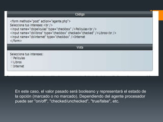 En este caso, el valor pasado será booleano y representará el estado de
la opción (marcado o no marcado). Dependiendo del agente procesador
puede ser "on/off", "checked/unchecked", "true/false", etc.
 