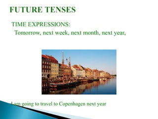 TIME EXPRESSIONS:
 Tomorrow, next week, next month, next year,




I am going to travel to Copenhagen next year
 