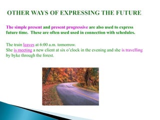 The simple present and present progressive are also used to express
future time. These are often used used in connection with schedules.

The train leaves at 6:00 a.m. tomorrow.
She is meeting a new client at six o’clock in the evening and she is travelling
by byke through the forest.
 