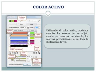COLOR ACTIVO




     Utilizando el color activo, podemos
     cambiar los colores de un objeto
     creado por nosotros, un símbolo, los
     motivos predefinidos... o de toda la
     ilustración a la vez.
 