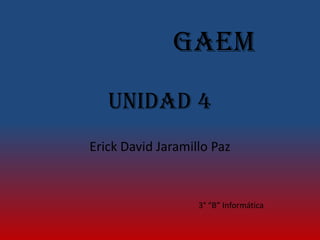 GAEM
   Unidad 4
Erick David Jaramillo Paz



                   3° “B” Informática
 