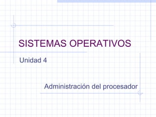SISTEMAS OPERATIVOS
Unidad 4


       Administración del procesador
 
