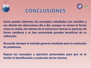 Como puedes observar, los conceptos estudiados son sencillos y
sus efectos los observamos día a día, aunque no vemos la forma
como se realiza, los efectos de la estructura interna se aprecian de
forma cotidiana y se han encontrado grandes beneficios de su
utilización.
Recuerda siempre el método general estudiado para la resolución
de problemas.
Repasa los conceptos y ejercicios presentados para que se te
facilite la identificación y resolución de los mismos.
 