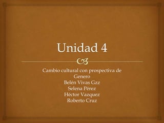 Cambio cultural con prospectiva de
Genero
Belén Vivas Gzz
Selena Pérez
Héctor Vazquez
Roberto Cruz
 