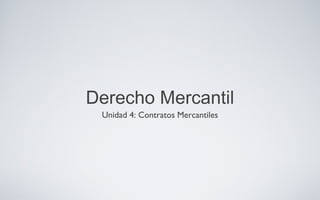 Derecho Mercantil
Unidad 4: Contratos Mercantiles
 