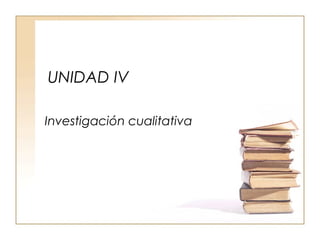 UNIDAD IV
Investigación cualitativa
 
