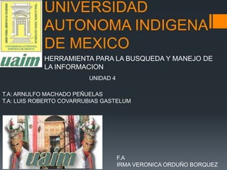 UNIVERSIDAD
AUTONOMA INDIGENA
DE MEXICO
HERRAMIENTA PARA LA BUSQUEDA Y MANEJO DE
LA INFORMACION
UNIDAD 4
T.A: ARNULFO MACHADO PEÑUELAS
T.A: LUIS ROBERTO COVARRUBIAS GASTELUM

F.A
IRMA VERONICA ORDUÑO BORQUEZ

 