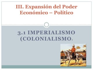 III. Expansión del Poder
Económico – Político

3.1 IMPERIALISMO
(COLONIALISMO
)

 