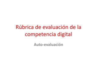 Rúbrica de evaluación de la
competencia digital
Auto-evaluación
 