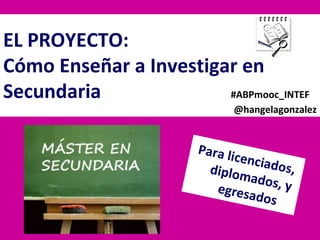 EL PROYECTO:
Cómo Enseñar a Investigar en
Secundaria #ABPmooc_INTEF
@hangelagonzalez
Para licenciados,diplomados, yegresados
 