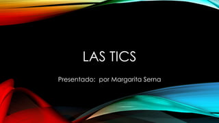 LAS TICS
Presentado: por Margarita Serna
 
