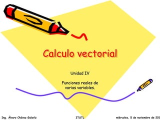 Calculo vectorial 
Unidad IV 
Funciones reales de 
varias variables. 
Ing. Álvaro Chávez Galavíz ITSTL miércoles, 5 de noviembre de 2014 
 