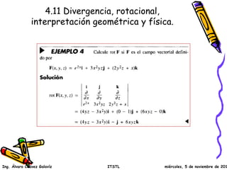 4.11 Divergencia, rotacional, 
interpretación geométrica y física. 
Ing. Álvaro Chávez Galavíz ITSTL miércoles, 5 de noviembre de 2014 
 