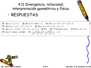 4.11 Divergencia, rotacional, 
interpretación geométrica y física. 
• RESPUESTAS 
Ing. Álvaro Chávez Galavíz ITSTL miércoles, 5 de noviembre de 2014 
 