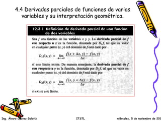 4.4 Derivadas parciales de funciones de varias 
variables y su interpretación geométrica. 
Ing. Álvaro Chávez Galavíz ITSTL miércoles, 5 de noviembre de 2014 
 