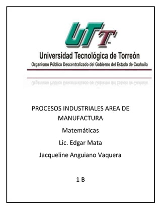 PROCESOS INDUSTRIALES AREA DE 
MANUFACTURA 
Matemáticas 
Lic. Edgar Mata 
Jacqueline Anguiano Vaquera 
1 B 
 