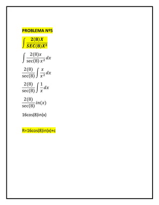 PROBLEMA Nº5 
∫ 
ퟐ(ퟖ)푿 
푺푬푪(ퟖ)푿ퟐ 
2(8)푥 
∫ 
푑푥 
sec(8) 푥 2 2(8) 
푥 
∫ 
푑푥 
sec(8) 
푥 2 2(8) 
sec⁡(8) 
∫ 
1 
푥 
푑푥 
2(8) 
sec(8) 
푖푛(푥) 
16cos(8)in(x) 
R=16cos(8)in(x)+c 
