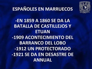 ESPAÑOLES EN MARRUECOS
-EN 1859 A 1860 SE DA LA
BATALLA DE CASTILLEJOS Y
ETUAN
-1909 ACONTECIMIENTO DEL
BARRANCO DEL LOBO
-1912 UN PROTECTORADO
-1921 SE DA EN DESASTRE DE
ANNUAL
 
