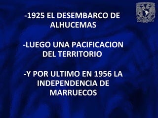 -1925 EL DESEMBARCO DE
ALHUCEMAS
-LUEGO UNA PACIFICACION
DEL TERRITORIO
-Y POR ULTIMO EN 1956 LA
INDEPENDENCIA DE
MARRUECOS
 